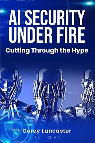 AI Security Under Fire Cutting Through the Hype by Corey Lancaster CISO AI Governance AI Risk Management AI Consulting AI Engineering AI Training Cybersecurity Book Fractional CISO GRC Compliance NIST CMMC FedRAMP Board Briefing Executive Advisory